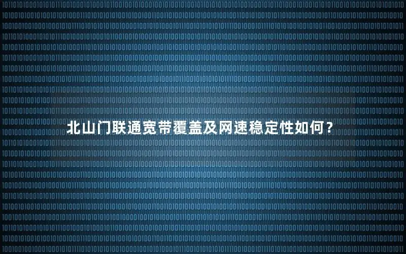 北山门联通宽带覆盖及网速稳定性如何？
