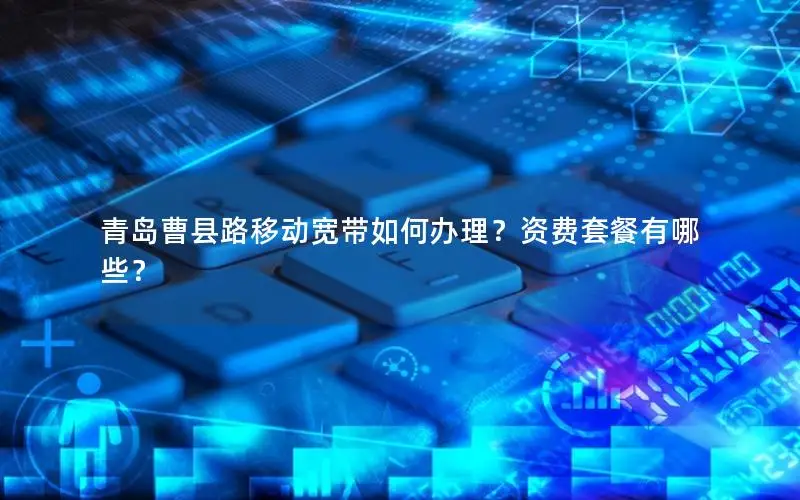 青岛曹县路移动宽带如何办理？资费套餐有哪些？
