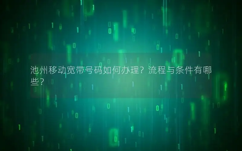 池州移动宽带号码如何办理？流程与条件有哪些？