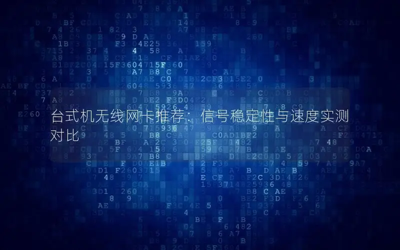 台式机无线网卡推荐：信号稳定性与速度实测对比