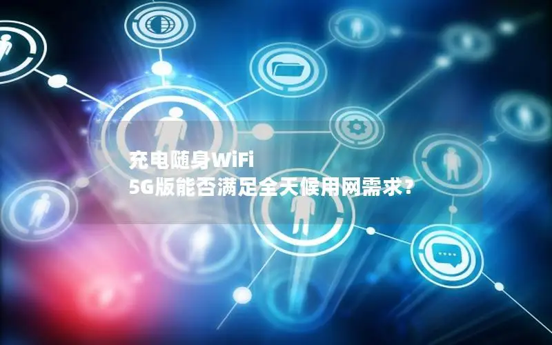 充电随身WiFi 5G版能否满足全天候用网需求？