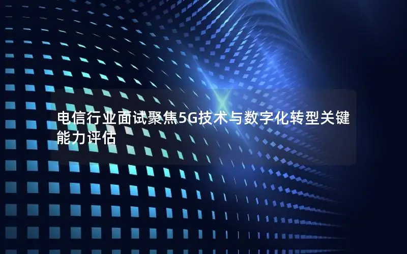 电信行业面试聚焦5G技术与数字化转型关键能力评估