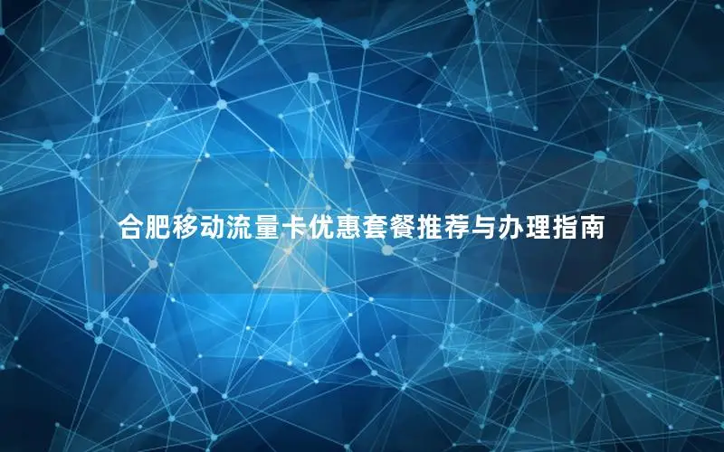 合肥移动流量卡优惠套餐推荐与办理指南