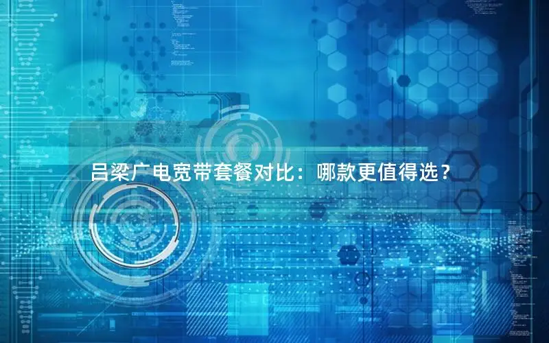 吕梁广电宽带套餐对比：哪款更值得选？