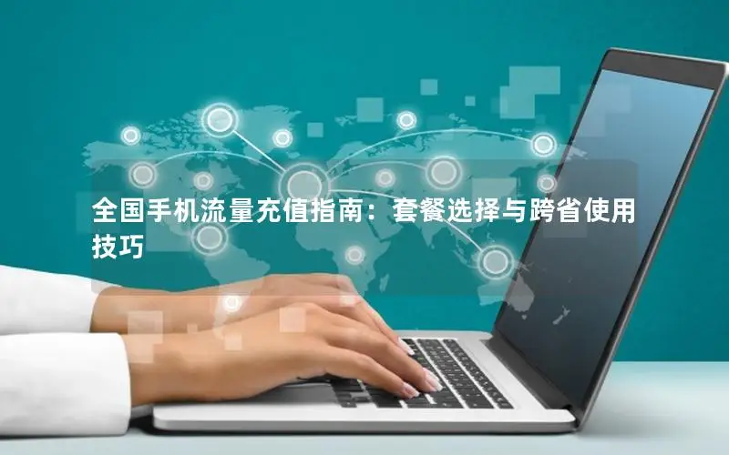 全国手机流量充值指南：套餐选择与跨省使用技巧