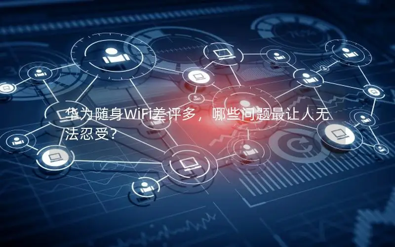 华为随身WiFi差评多，哪些问题最让人无法忍受？