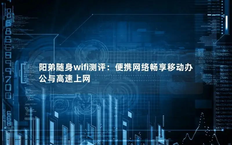 阳弟随身wifi测评：便携网络畅享移动办公与高速上网