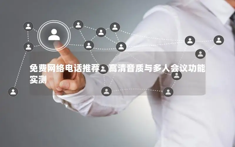 免费网络电话推荐：高清音质与多人会议功能实测