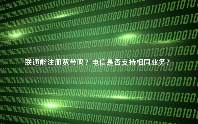 联通能注册宽带吗？电信是否支持相同业务？