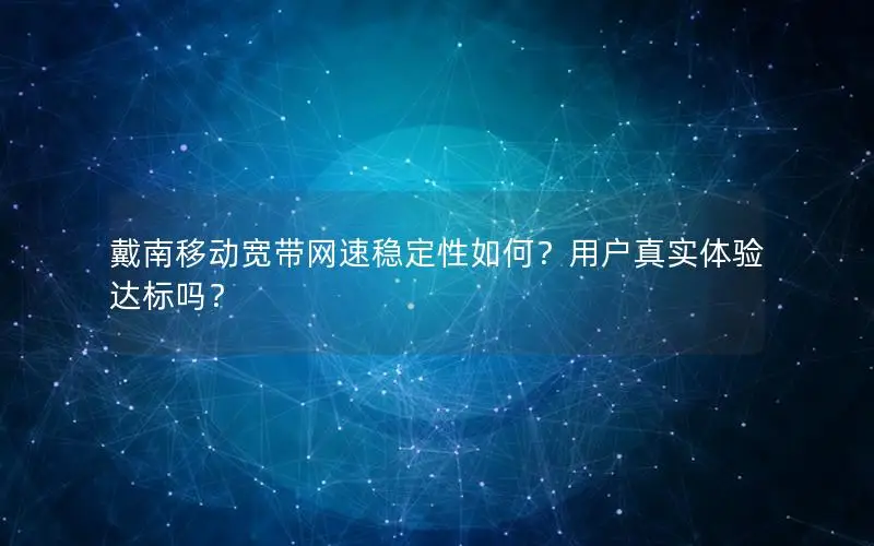 戴南移动宽带网速稳定性如何？用户真实体验达标吗？