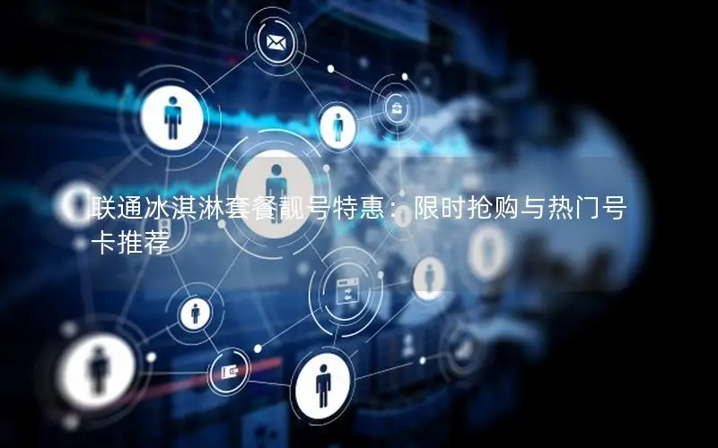 联通冰淇淋套餐靓号特惠：限时抢购与热门号卡推荐