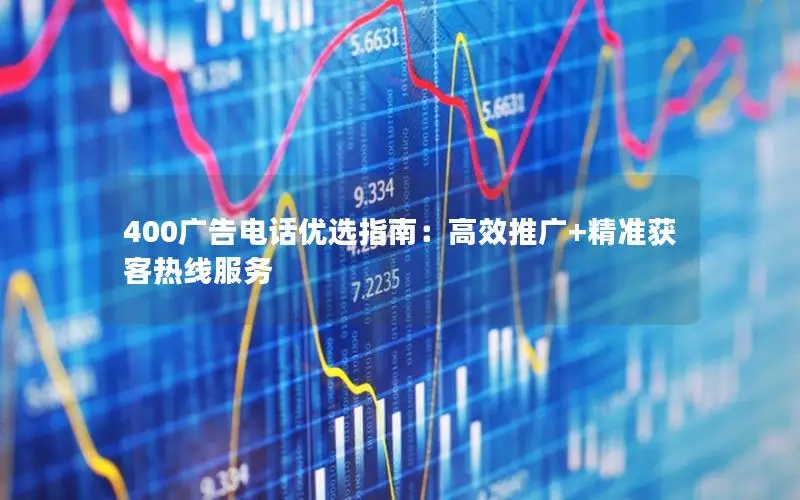 400广告电话优选指南：高效推广+精准获客热线服务