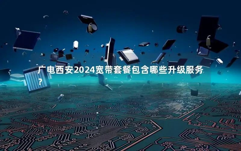 广电西安2024宽带套餐包含哪些升级服务？