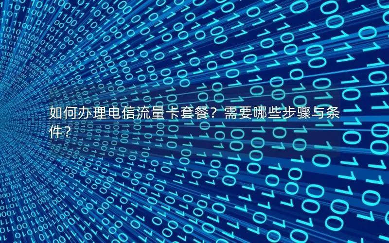如何办理电信流量卡套餐？需要哪些步骤与条件？