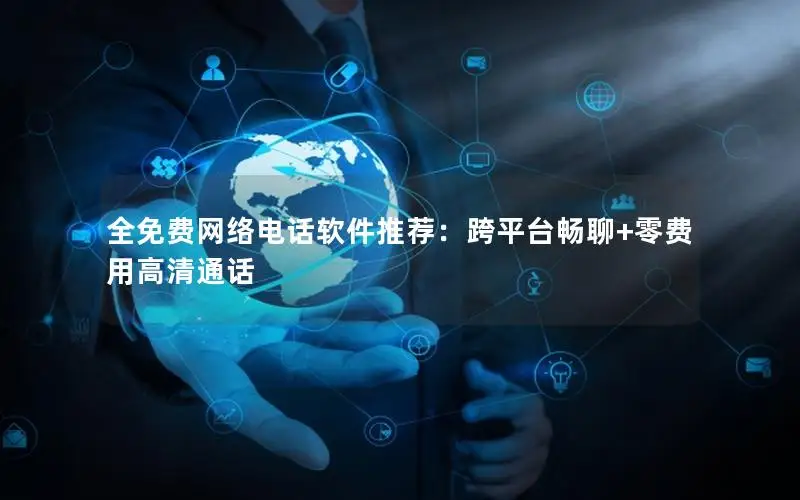 全免费网络电话软件推荐：跨平台畅聊+零费用高清通话