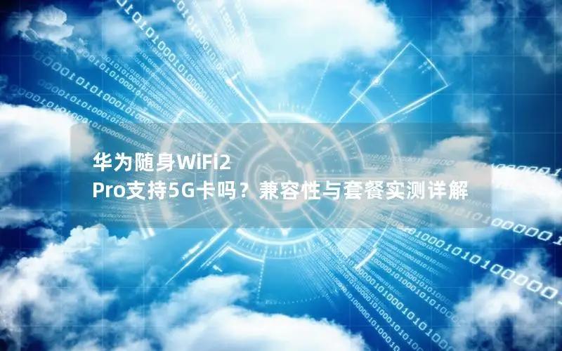 华为随身WiFi2 Pro支持5G卡吗？兼容性与套餐实测详解