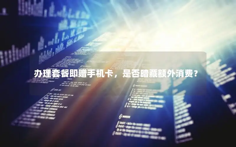 办理套餐即赠手机卡，是否暗藏额外消费？