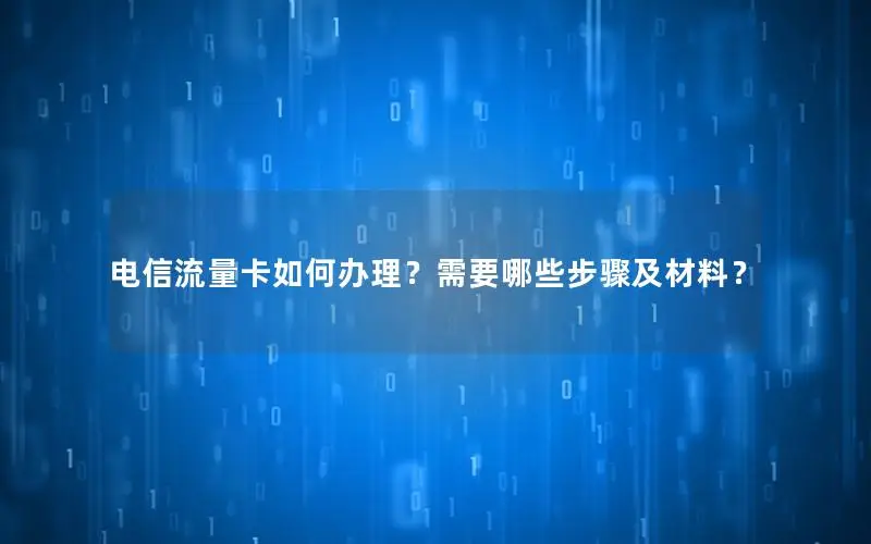 电信流量卡如何办理？需要哪些步骤及材料？