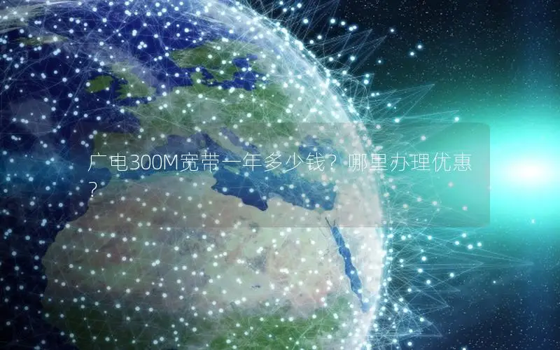 广电300M宽带一年多少钱？哪里办理优惠？