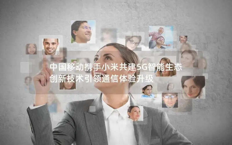 中国移动携手小米共建5G智能生态 创新技术引领通信体验升级