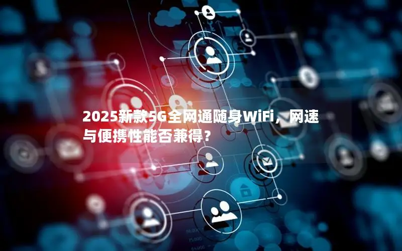 2025新款5G全网通随身WiFi，网速与便携性能否兼得？