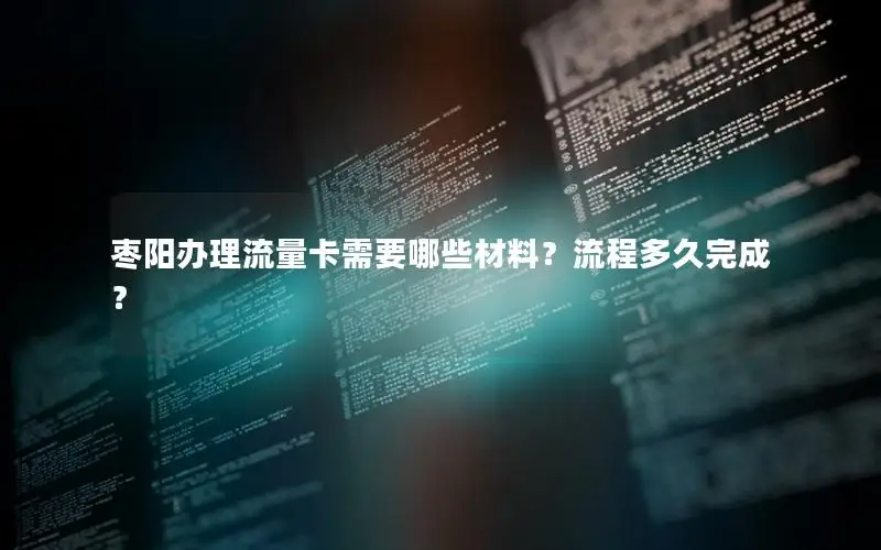 枣阳办理流量卡需要哪些材料？流程多久完成？