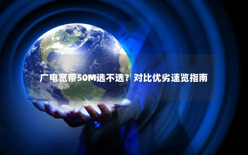 广电宽带50M选不选？对比优劣速览指南