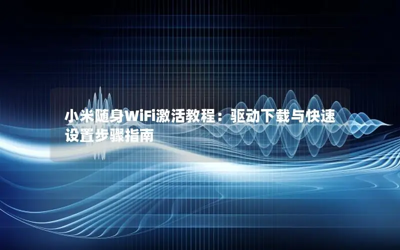 小米随身WiFi激活教程：驱动下载与快速设置步骤指南