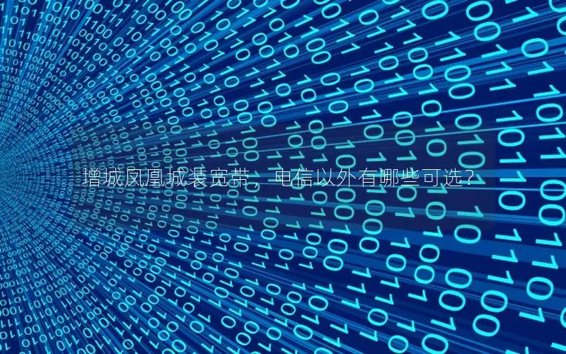 增城凤凰城装宽带，电信以外有哪些可选？