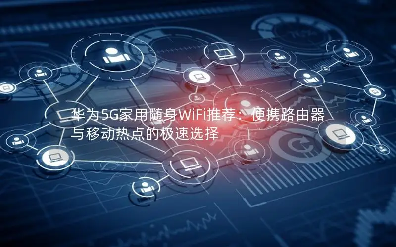 华为5G家用随身WiFi推荐：便携路由器与移动热点的极速选择