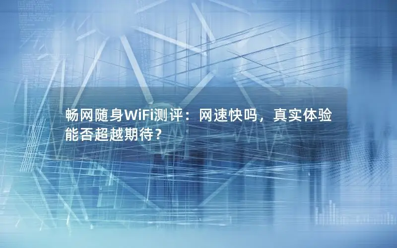 畅网随身WiFi测评：网速快吗，真实体验能否超越期待？