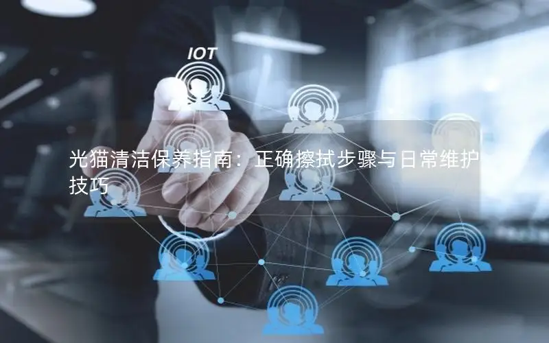 光猫清洁保养指南：正确擦拭步骤与日常维护技巧