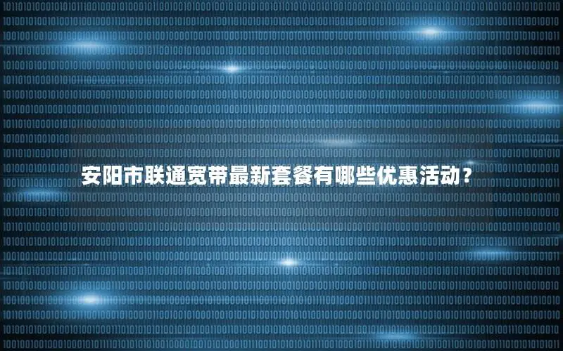 安阳市联通宽带最新套餐有哪些优惠活动？
