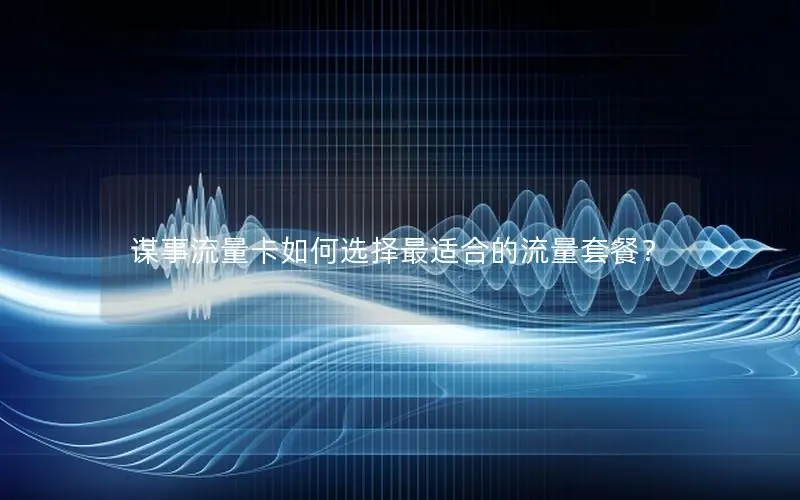 谋事流量卡如何选择最适合的流量套餐？