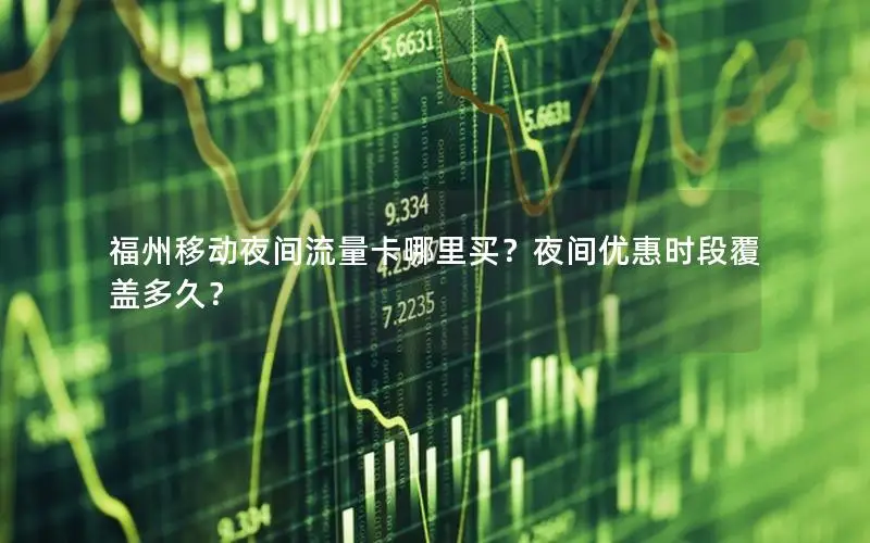 福州移动夜间流量卡哪里买？夜间优惠时段覆盖多久？