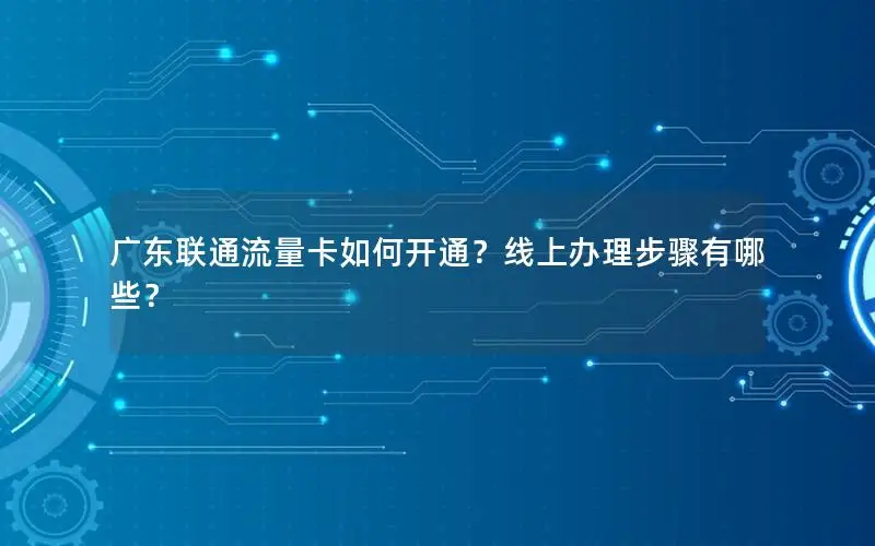 广东联通流量卡如何开通？线上办理步骤有哪些？