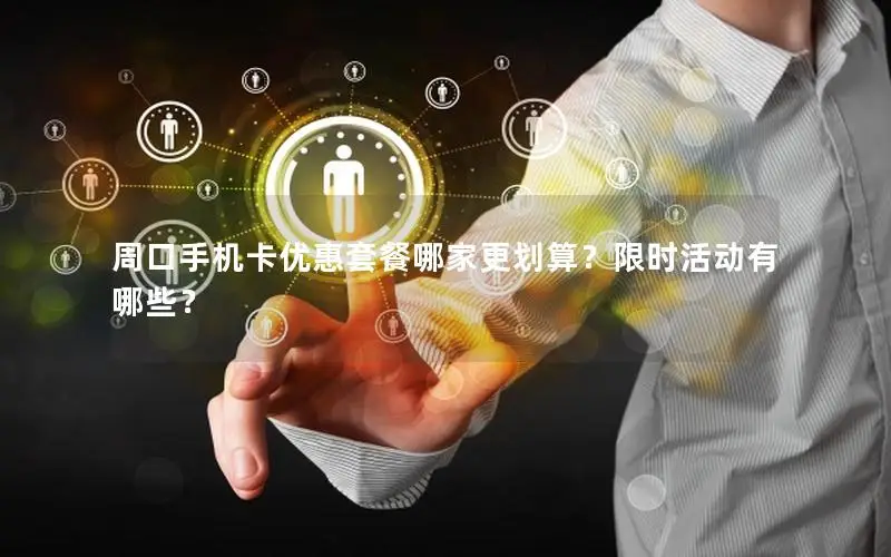周口手机卡优惠套餐哪家更划算？限时活动有哪些？