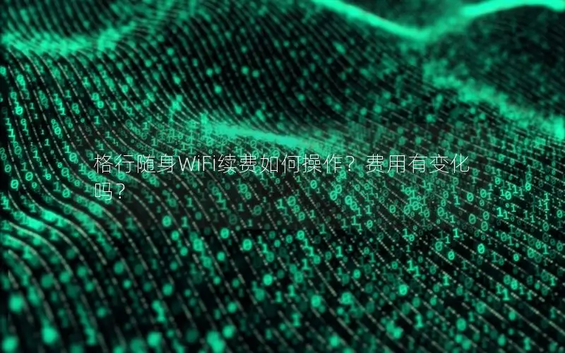 格行随身WiFi续费如何操作？费用有变化吗？