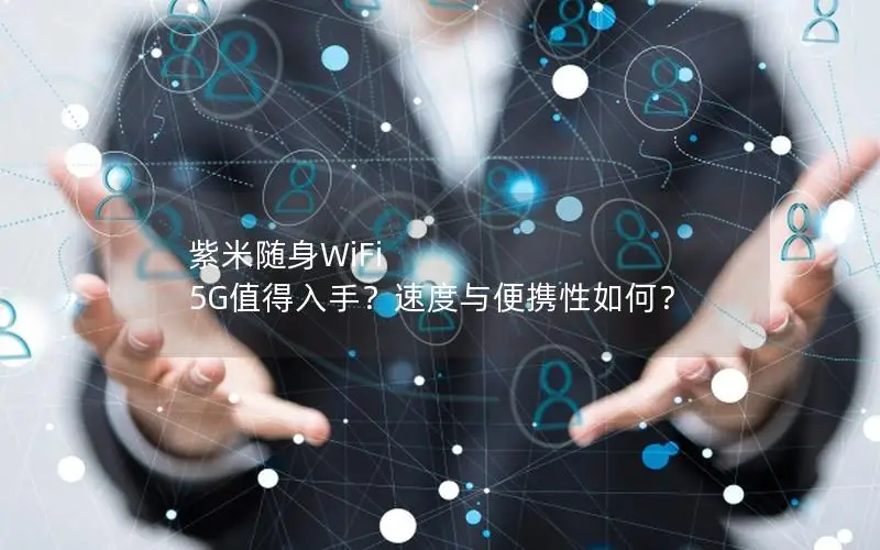 紫米随身WiFi 5G值得入手？速度与便携性如何？