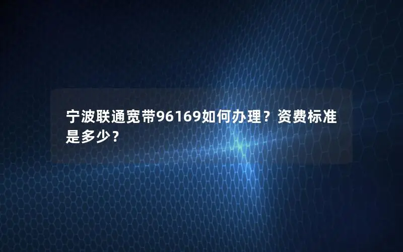 宁波联通宽带96169如何办理？资费标准是多少？