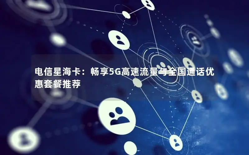 电信星海卡：畅享5G高速流量与全国通话优惠套餐推荐