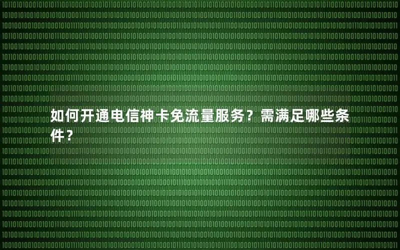 如何开通电信神卡免流量服务？需满足哪些条件？