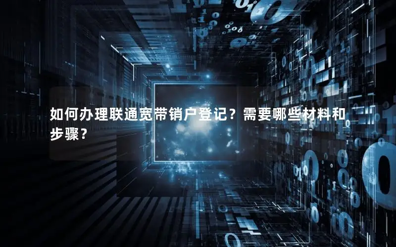 如何办理联通宽带销户登记？需要哪些材料和步骤？