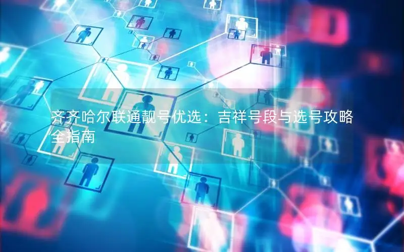 齐齐哈尔联通靓号优选：吉祥号段与选号攻略全指南