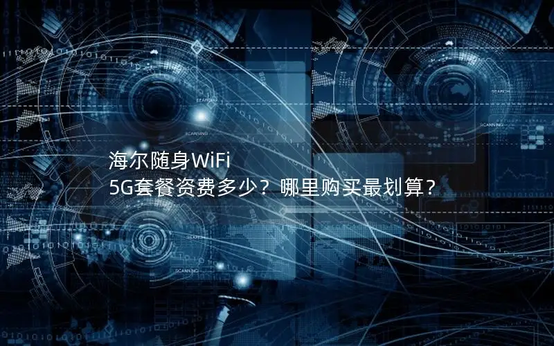 海尔随身WiFi 5G套餐资费多少？哪里购买最划算？