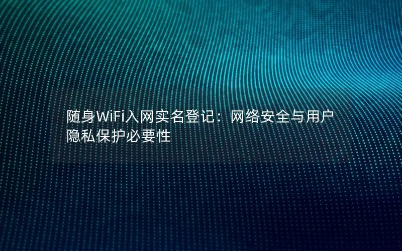 随身WiFi入网实名登记：网络安全与用户隐私保护必要性