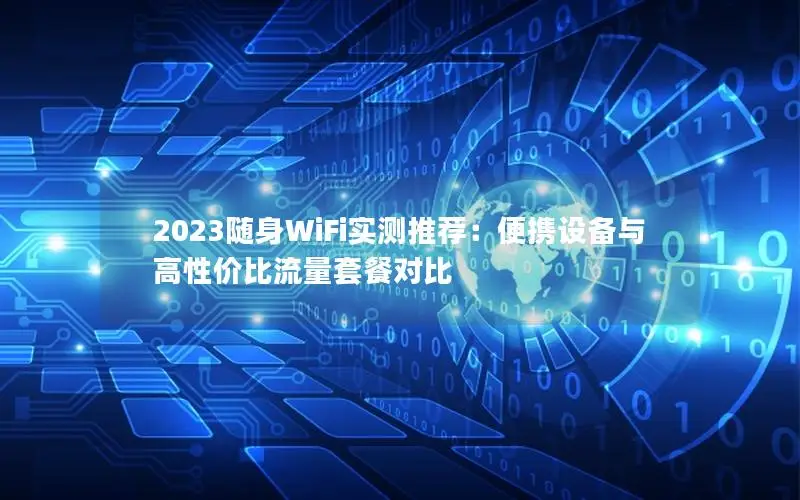 2023随身WiFi实测推荐：便携设备与高性价比流量套餐对比