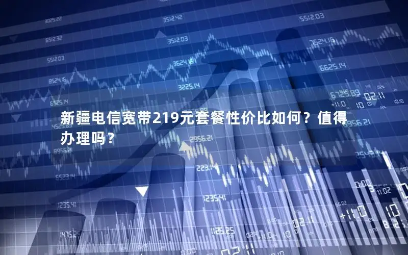 新疆电信宽带219元套餐性价比如何？值得办理吗？