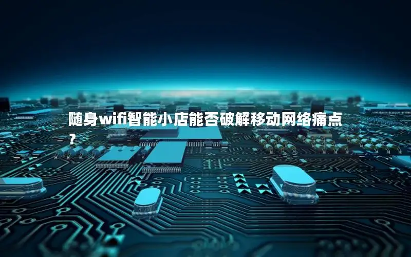 随身wifi智能小店能否破解移动网络痛点？
