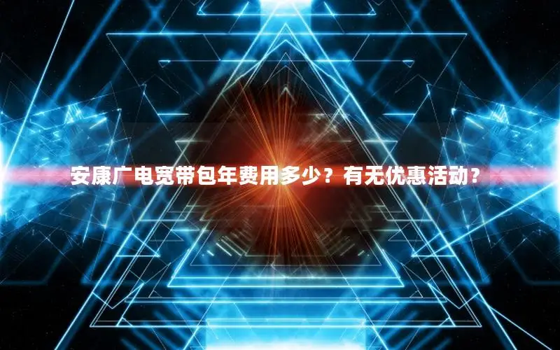 安康广电宽带包年费用多少？有无优惠活动？